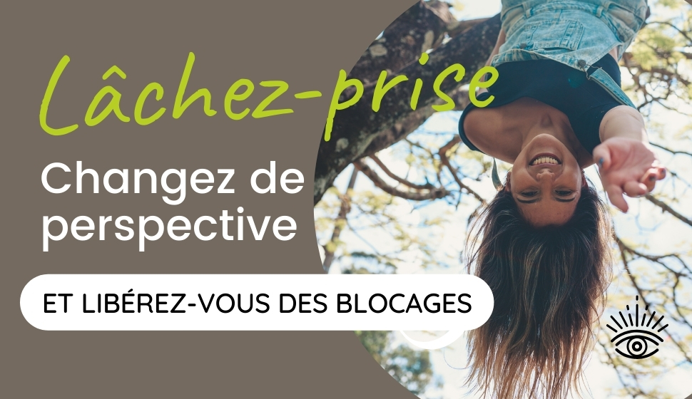 Lâchez prise, changez de perspective et libérez-vous des blocages