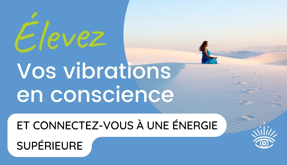 Élevez vos vibrations en conscience et connectez-vous à une énergie supérieure